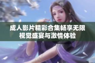 成人影片精彩合集畅享无限视觉盛宴与激情体验