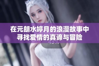 在元朗水婷月的浪漫故事中寻找爱情的真谛与冒险