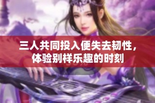 三人共同投入便失去韧性，体验别样乐趣的时刻