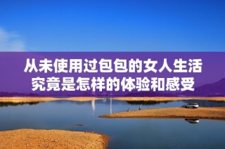 从未使用过包包的女人生活究竟是怎样的体验和感受