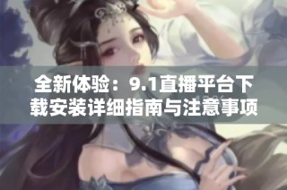全新体验：9.1直播平台下载安装详细指南与注意事项分享