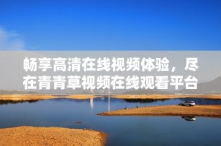畅享高清在线视频体验，尽在青青草视频在线观看平台