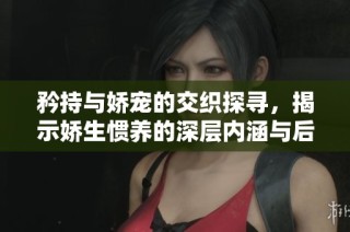 矜持与娇宠的交织探寻，揭示娇生惯养的深层内涵与后果