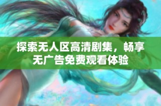 探索无人区高清剧集，畅享无广告免费观看体验
