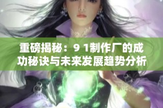 重磅揭秘：9 1制作厂的成功秘诀与未来发展趋势分析