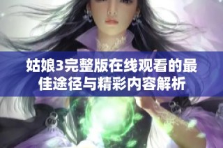 姑娘3完整版在线观看的最佳途径与精彩内容解析
