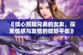 《倾心照顾兄弟的女友，探索情感与友情的微妙平衡》