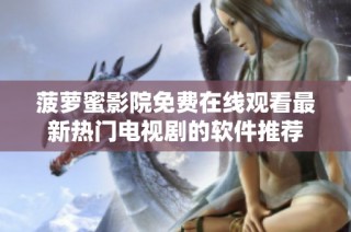 菠萝蜜影院免费在线观看最新热门电视剧的软件推荐