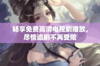 畅享免费高清电视剧播放，尽情追剧不再受限