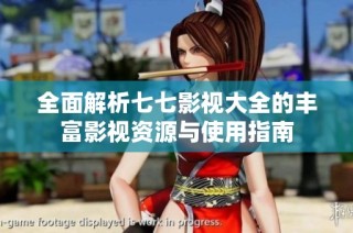 全面解析七七影视大全的丰富影视资源与使用指南