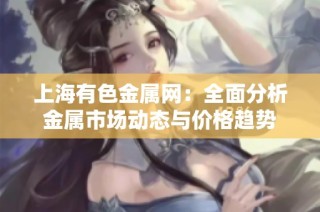 上海有色金属网：全面分析金属市场动态与价格趋势