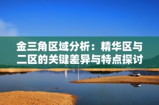 金三角区域分析：精华区与二区的关键差异与特点探讨