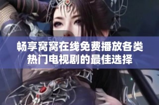 畅享窝窝在线免费播放各类热门电视剧的最佳选择