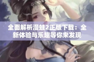 全面解析漫蛙2正版下载：全新体验与乐趣等你来发现