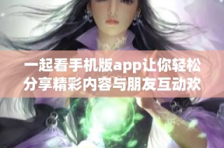 一起看手机版app让你轻松分享精彩内容与朋友互动欢乐时光