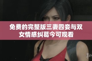 免费的完整版三妻四妾与双女情感纠葛今可观看