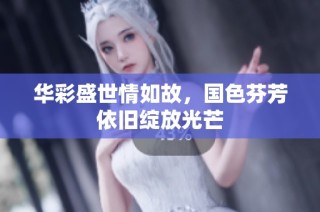 华彩盛世情如故，国色芬芳依旧绽放光芒