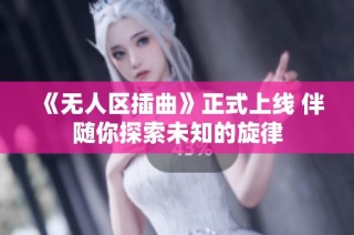 《无人区插曲》正式上线 伴随你探索未知的旋律