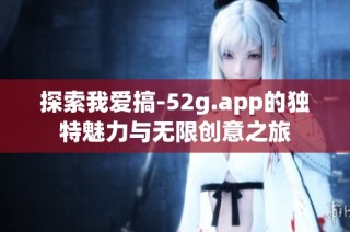 探索我爱搞-52g.app的独特魅力与无限创意之旅