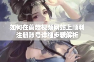 如何在蘑菇视频网站上顺利注册账号详细步骤解析