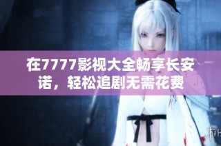 在7777影视大全畅享长安诺，轻松追剧无需花费