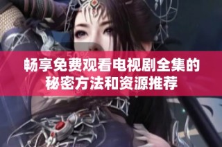 畅享免费观看电视剧全集的秘密方法和资源推荐