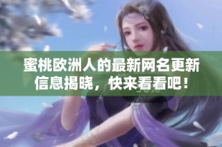 蜜桃欧洲人的最新网名更新信息揭晓，快来看看吧！
