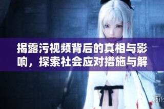 揭露污视频背后的真相与影响，探索社会应对措施与解决之道