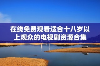 在线免费观看适合十八岁以上观众的电视剧资源合集