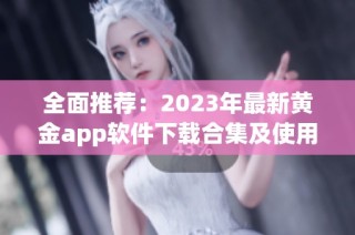 全面推荐：2023年最新黄金app软件下载合集及使用指南