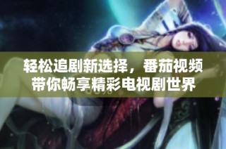 轻松追剧新选择，番茄视频带你畅享精彩电视剧世界