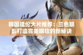 韩国理伦大片推荐：三色眼影打造完美眼妆的新秘诀