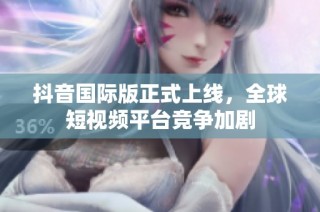 抖音国际版正式上线，全球短视频平台竞争加剧