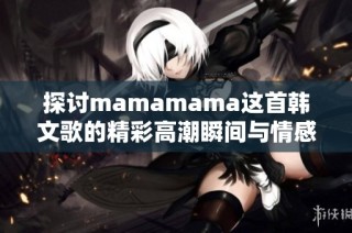 探讨mamamama这首韩文歌的精彩高潮瞬间与情感表达