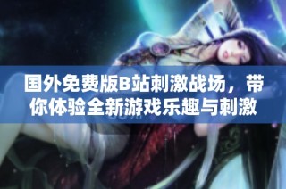 国外免费版B站刺激战场，带你体验全新游戏乐趣与刺激挑战