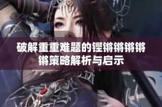 破解重重难题的铿锵锵锵锵锵策略解析与启示