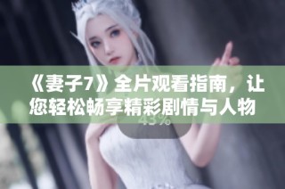 《妻子7》全片观看指南，让您轻松畅享精彩剧情与人物发展