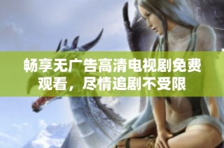 畅享无广告高清电视剧免费观看，尽情追剧不受限