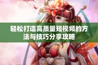 轻松打造高质量短视频的方法与技巧分享攻略
