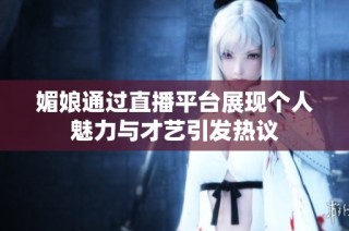 媚娘通过直播平台展现个人魅力与才艺引发热议