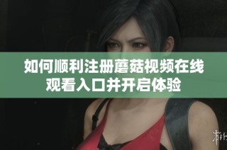 如何顺利注册蘑菇视频在线观看入口并开启体验