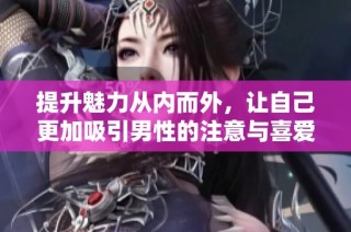 提升魅力从内而外，让自己更加吸引男性的注意与喜爱