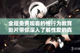全程免费观看的性行为教育影片带你深入了解性爱的真实过程