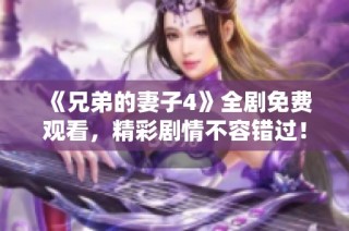 《兄弟的妻子4》全剧免费观看，精彩剧情不容错过！