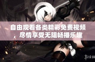 自由观看各类精彩免费视频，尽情享受无阻畅播乐趣