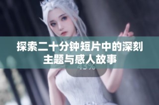 探索二十分钟短片中的深刻主题与感人故事