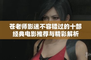 苍老师影迷不容错过的十部经典电影推荐与精彩解析