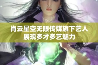 肖云星空无限传媒旗下艺人展现多才多艺魅力