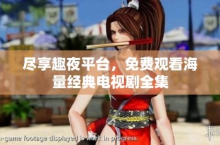 尽享趣夜平台，免费观看海量经典电视剧全集
