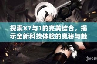 探索X7与1的完美结合，揭示全新科技体验的奥秘与魅力